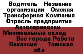 Водитель › Название организации ­ Омская Трансферная Компания › Отрасль предприятия ­ Автоперевозки › Минимальный оклад ­ 23 000 - Все города Работа » Вакансии   . Томская обл.